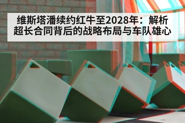 维斯塔潘续约红牛至2028年：解析超长合同背后的战略布局与车队雄心