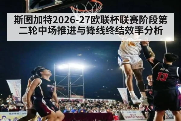 斯图加特2026-27欧联杯联赛阶段第二轮中场推进与锋线终结效率分析