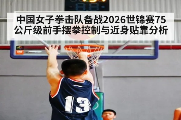 中国女子拳击队备战2026世锦赛75公斤级前手摆拳控制与近身贴靠分析