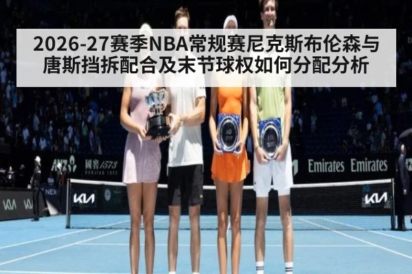 2026-27赛季NBA常规赛尼克斯布伦森与唐斯挡拆配合及末节球权如何分配分析