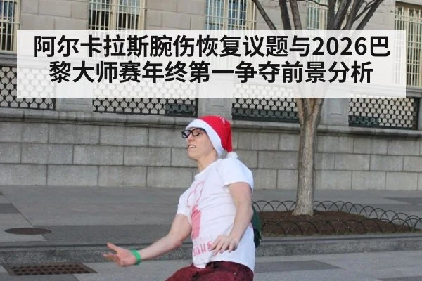 阿尔卡拉斯腕伤恢复议题与2026巴黎大师赛年终第一争夺前景分析