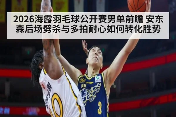2026海露羽毛球公开赛男单前瞻 安东森后场劈杀与多拍耐心如何转化胜势